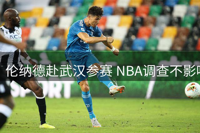 伦纳德赴武汉参赛 NBA调查不影响交易续约