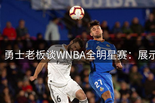 勇士老板谈WNBA全明星赛：展示球队魅力的良机