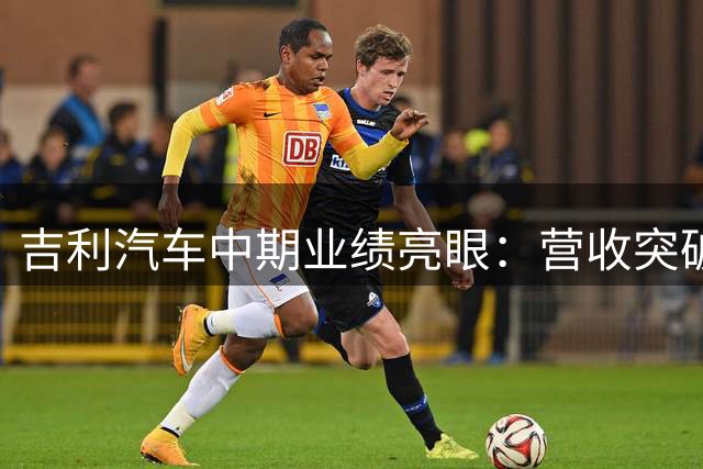 吉利汽车中期业绩亮眼：营收突破1700亿 净利飙升近五成