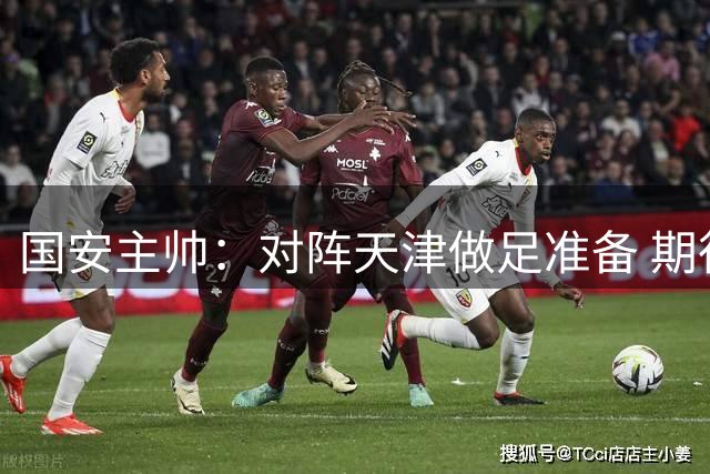 国安主帅：对阵天津做足准备 期待亚冠展现中国球队风采