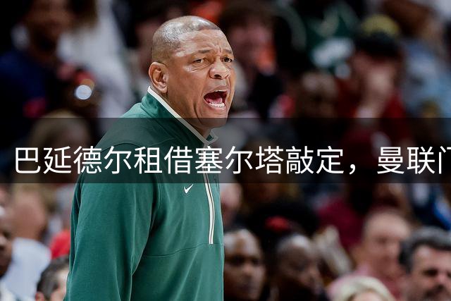 巴延德尔租借塞尔塔敲定，曼联门将转会细节曝光