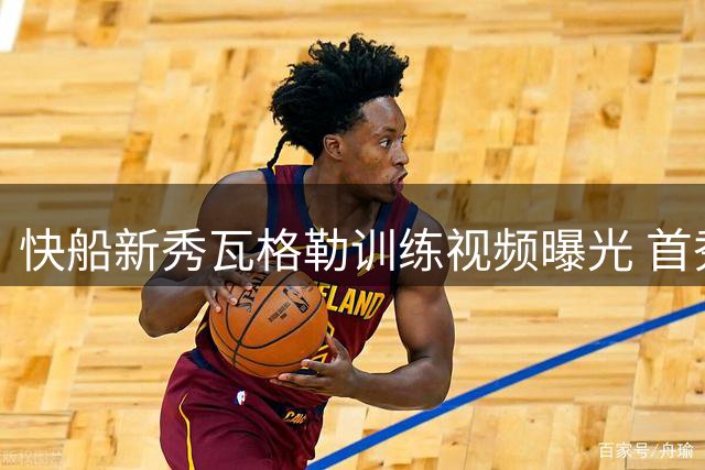 快船新秀瓦格勒训练视频曝光 首秀赛季即将开启