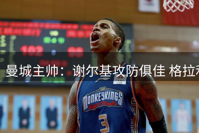 曼城主帅：谢尔基攻防俱佳 格拉利什动态待观察