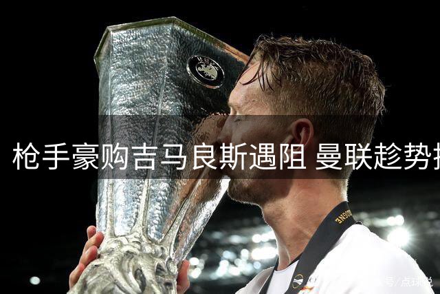 枪手豪购吉马良斯遇阻 曼联趁势挖角阿森纳青训瑰宝