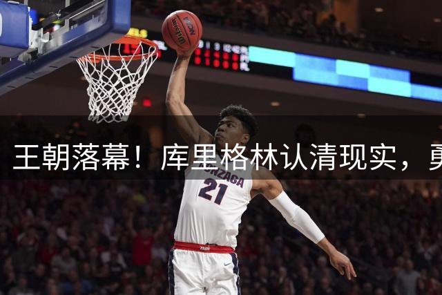 王朝落幕！库里格林认清现实，勇士放弃豪赌冠军，体面收官开启过渡