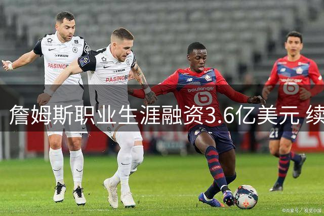 詹姆斯职业生涯融资3.6亿美元 续约湖人时追加6000万债券