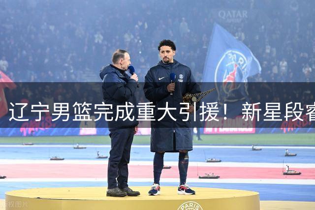 辽宁男篮完成重大引援！新星段睿骐正式签约四年
