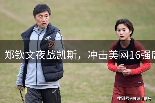 郑钦文夜战凯斯，冲击美网16强席位