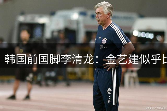 韩国前国脚李清龙：金艺建似乎比我当年还要出色，他前途无量