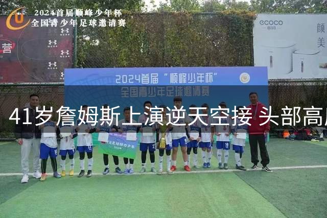 41岁詹姆斯上演逆天空接 头部高度仍超篮板下沿